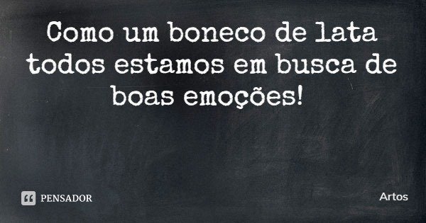 Como um boneco de lata todos estamos em busca de boas emoções!... Frase de Artos.