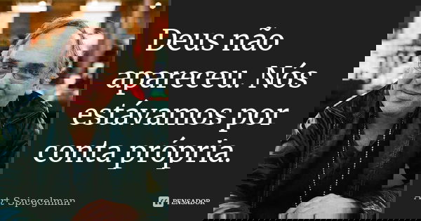 Deus não apareceu. Nós estávamos por conta própria.... Frase de Art Spiegelman.