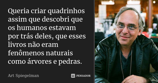 Queria criar quadrinhos assim que descobri que os humanos estavam por trás deles, que esses livros não eram fenômenos naturais como árvores e pedras.... Frase de Art Spiegelman.