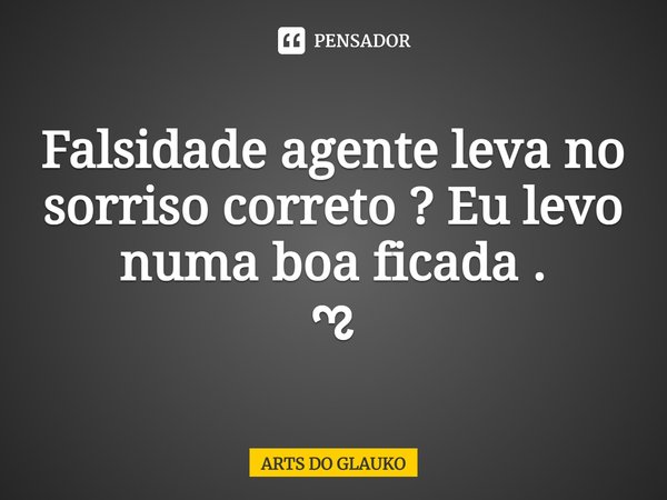 Falsidade agente leva no sorriso correto ? Eu levo numa boa ficada .⁠
ಌ... Frase de Arts Do Glauko.