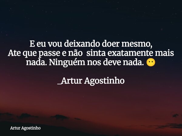 E eu vou deixando doer mesmo, Ate que passe e não sinta exatamente mais nada. Ninguém nos deve nada. 😶 _Artur Agostinho... Frase de Artur Agostinho.