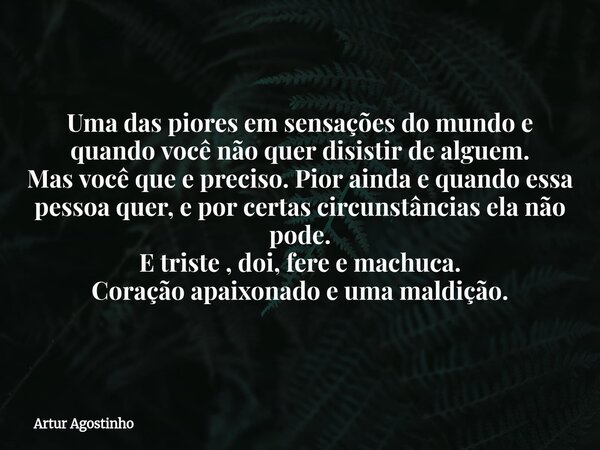 Uma das piores em sensações do mundo e quando você não quer disistir de alguem. Mas você que e preciso. Pior ainda e quando essa pessoa quer, e por certas circu... Frase de Artur Agostinho.