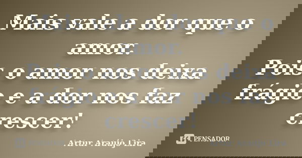 Mais vale a dor que o amor. Pois o amor nos deixa frágio e a dor nos faz crescer!... Frase de Artur Araújo Lira.