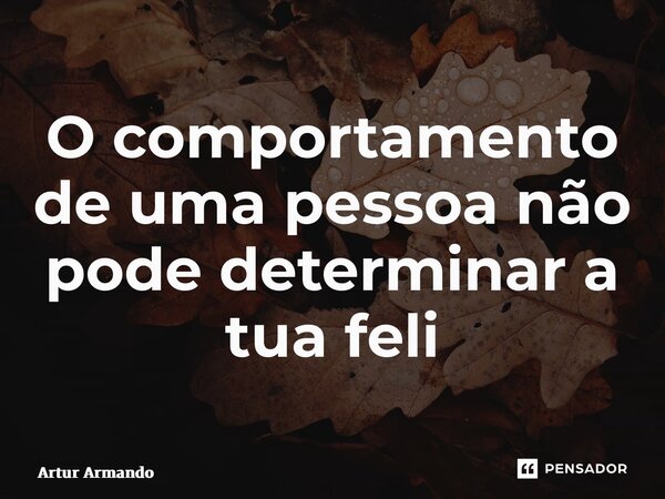 ⁠O comportamento de uma pessoa não pode determinar a tua felicidade... Frase de Artur Armando.