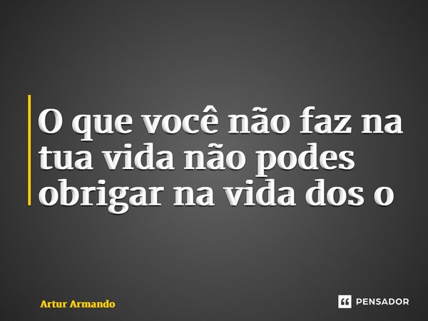 ⁠O que você não faz na tua vida não podes obrigar na vida dos outros... Frase de Artur Armando.