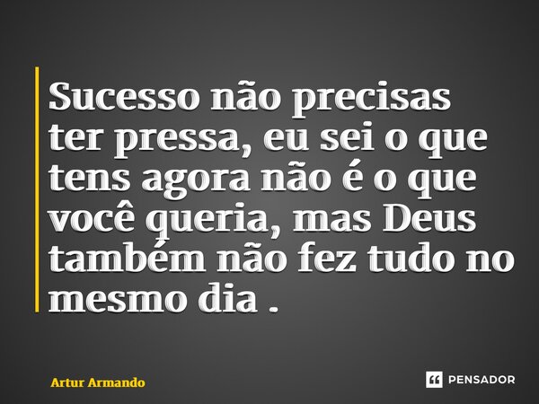 ⁠Sucesso não precisas ter pressa, eu sei o que tens agora não é o que você queria, mas Deus também não fez tudo no mesmo dia .... Frase de Artur Armando.