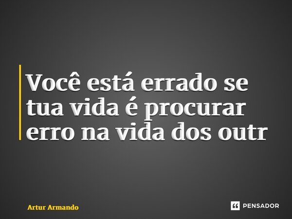 ⁠Você está errado se tua vida é procurar erro na vida dos outros... Frase de Artur Armando.