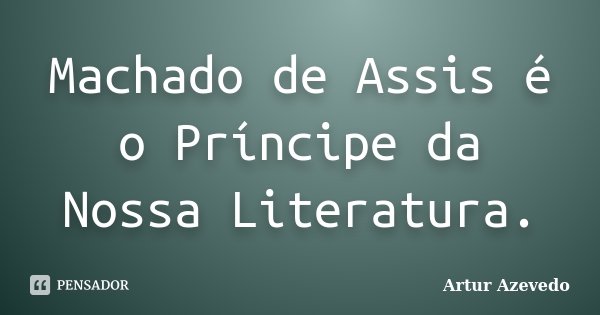 Machado de Assis é o Príncipe da Nossa Literatura.... Frase de Artur Azevedo.