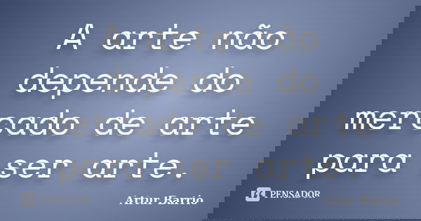 A arte não depende do mercado de arte para ser arte.... Frase de Artur Barrio.