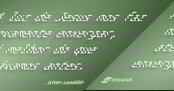 A luz de Jesus nos faz novamente enxergar, até melhor do que enxergávamos antes.... Frase de Artur candido.