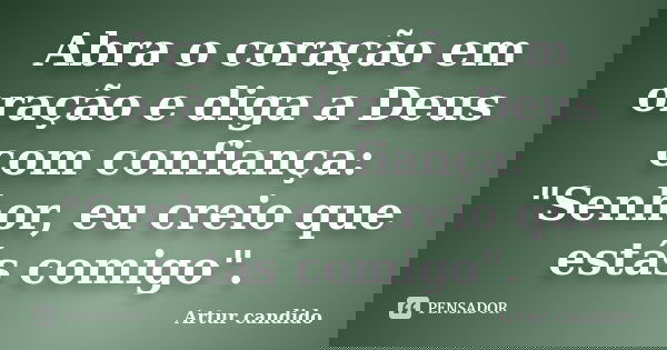 Abra o coração em oração e diga a Deus com confiança: "Senhor, eu creio que estás comigo".... Frase de Artur candido.