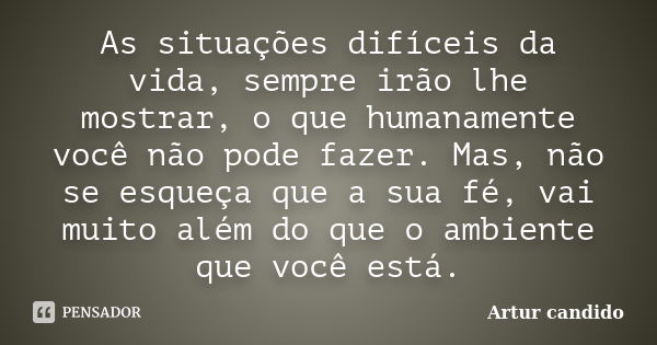 As situações difíceis da vida, sempre irão lhe mostrar, o que humanamente você não pode fazer. Mas, não se esqueça que a sua fé, vai muito além do que o ambient... Frase de Artur candido.