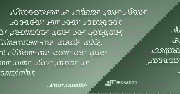 Conservem a chama que Deus acedeu em seu coração. Não permita que se apague, alimentem-na cada dia, compartilhem-na com os que procuram uma luz para o caminho.... Frase de Artur candido.