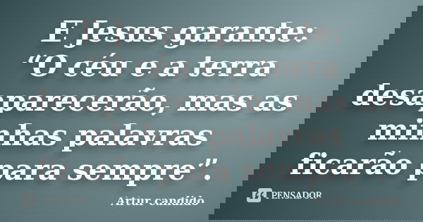 E Jesus garante: “O céu e a terra desaparecerão, mas as minhas palavras ficarão para sempre”.... Frase de Artur candido.