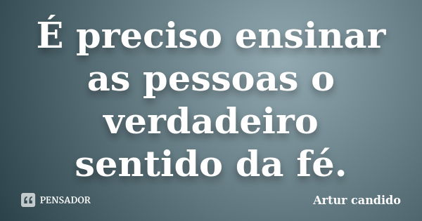 É preciso ensinar as pessoas o verdadeiro sentido da fé.... Frase de Artur candido.