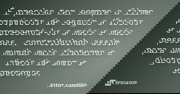 É preciso ter sempre o firme propósito de seguir a Cristo e apresentá-lo a mais e mais pessoas, contribuindo assim para um mundo mais fraterno e justo, cheio de... Frase de Artur candido.