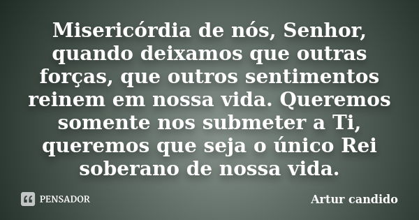 Misericórdia de nós, Senhor, quando deixamos que outras forças, que outros sentimentos reinem em nossa vida. Queremos somente nos submeter a Ti, queremos que se... Frase de Artur candido.