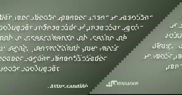 Não nos basta apenas crer e aceitar a salvação oferecida é preciso agir visando o crescimento do reino de Deus, ou seja, permitindo que mais e mais pessoas seja... Frase de Artur candido.