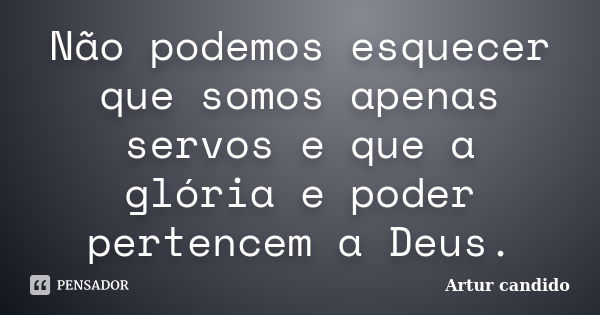 Não podemos esquecer que somos apenas servos e que a glória e poder pertencem a Deus.... Frase de Artur candido.