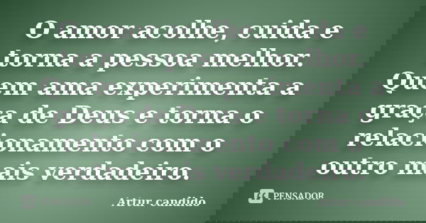 O amor acolhe, cuida e torna a pessoa melhor. Quem ama experimenta a graça de Deus e torna o relacionamento com o outro mais verdadeiro.... Frase de Artur candido.