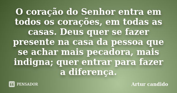 O coração do Senhor entra em todos os corações, em todas as casas. Deus quer se fazer presente na casa da pessoa que se achar mais pecadora, mais indigna; quer ... Frase de Artur candido.