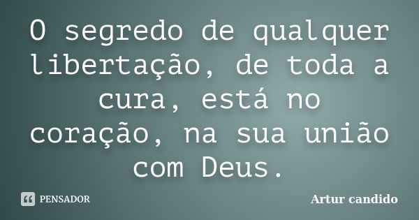 O segredo de qualquer libertação, de toda a cura, está no coração, na sua união com Deus.... Frase de Artur candido.