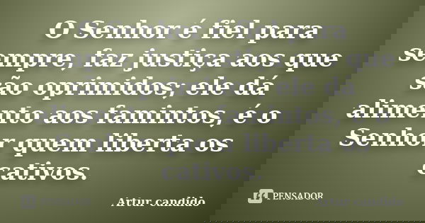 O Senhor é fiel para sempre, faz justiça aos que são oprimidos; ele dá alimento aos famintos, é o Senhor quem liberta os cativos.... Frase de Artur candido.