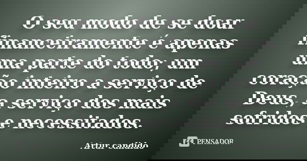 O seu modo de se doar financeiramente é apenas uma parte do todo; um coração inteiro a serviço de Deus, a serviço dos mais sofridos e necessitados.... Frase de Artur candido.