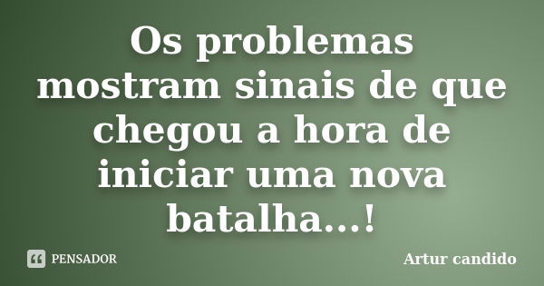 Os problemas mostram sinais de que chegou a hora de iniciar uma nova batalha...!... Frase de Artur candido.