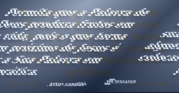 Permita que a Palavra de Deus produza frutos em sua vida, pois o que torna alguém próximo de Jesus é colocar a Sua Palavra em prática.... Frase de Artur candido.
