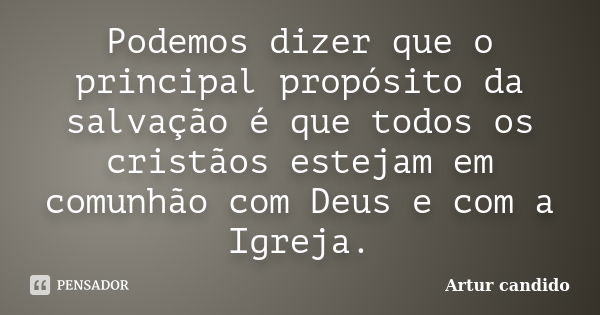 Podemos dizer que o principal propósito da salvação é que todos os cristãos estejam em comunhão com Deus e com a Igreja.... Frase de Artur candido.