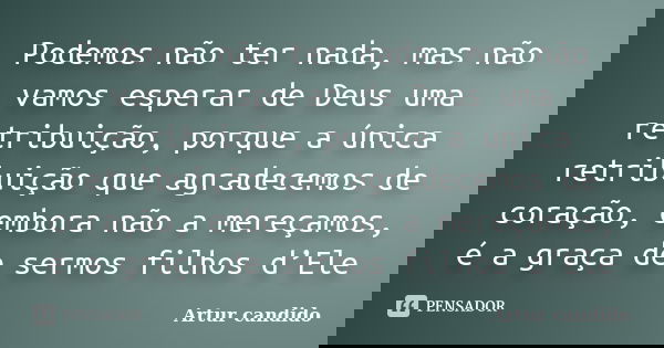 Podemos não ter nada, mas não vamos esperar de Deus uma retribuição, porque a única retribuição que agradecemos de coração, embora não a mereçamos, é a graça de... Frase de Artur candido.