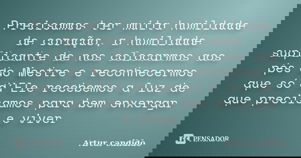 Precisamos ter muita humildade de coração, a humildade suplicante de nos colocarmos aos pés do Mestre e reconhecermos que só d’Ele recebemos a luz de que precis... Frase de Artur candido.