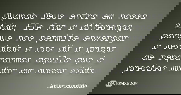 Quando Deus entra em nossa vida, Ele faz a diferença, porque nos permite enxergar a verdade e nos dá a graça de repararmos aquilo que é preciso mudar em nossa v... Frase de Artur candido.