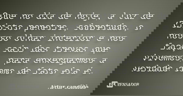 Que no dia de hoje, a luz de Cristo penetre, sobretudo, o nosso olhar interior e nos faça sair das trevas que vivemos, para enxergarmos a verdade como de fato e... Frase de Artur candido.
