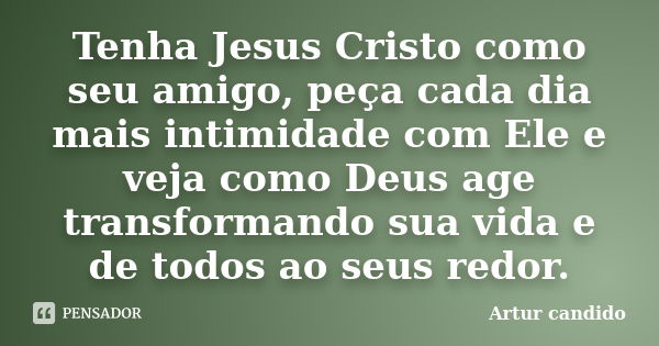 Tenha Jesus Cristo como seu amigo, peça cada dia mais intimidade com Ele e veja como Deus age transformando sua vida e de todos ao seus redor.... Frase de Artur candido.