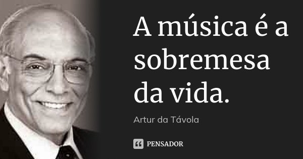 A música é a sobremesa da vida.... Frase de Artur da Tavola.