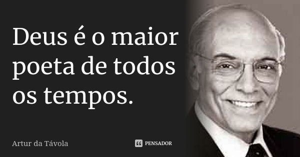 Deus é o maior poeta de todos os tempos.... Frase de Artur da Távola.