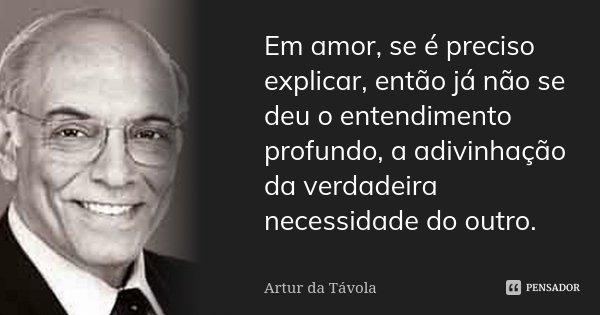 Em amor, se é preciso explicar, então já não se deu o entendimento profundo, a adivinhação da verdadeira necessidade do outro.... Frase de Artur da Távola.