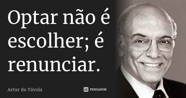 Optar não é escolher; é renunciar.... Frase de Artur da Távola.