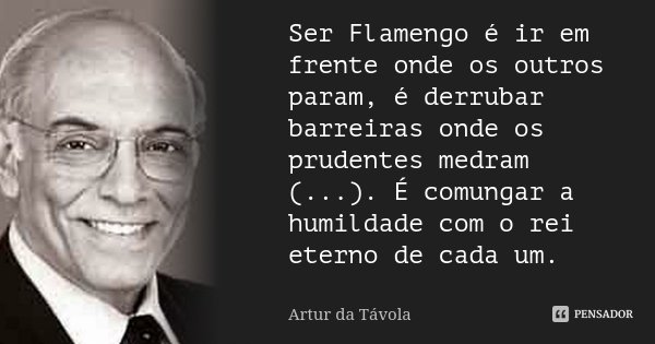 Ser Flamengo é ir em frente onde os outros param, é derrubar barreiras onde os prudentes medram (...). É comungar a humildade com o rei eterno de cada um.... Frase de Artur da Távola.