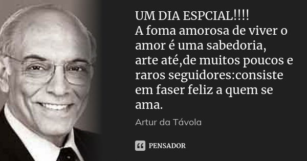 UM DIA ESPCIAL!!!! A foma amorosa de viver o amor é uma sabedoria, arte até,de muitos poucos e raros seguidores:consiste em faser feliz a quem se ama.... Frase de Artur da Távola.