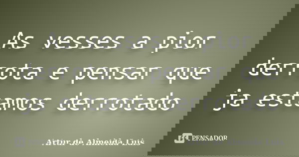 As vesses a pior derrota e pensar que ja estamos derrotado... Frase de Artur de Almeida Luis.
