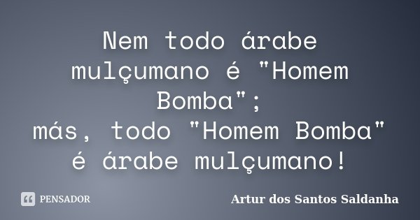 Nem todo árabe mulçumano é "Homem Bomba"; más, todo "Homem Bomba" é árabe mulçumano!... Frase de Artur dos Santos Saldanha.