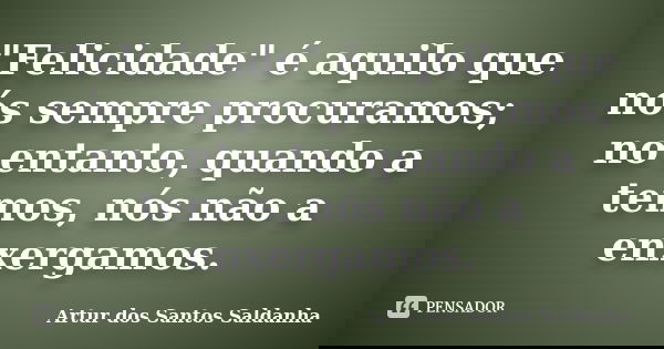 "Felicidade" é aquilo que nós sempre procuramos; no entanto, quando a temos, nós não a enxergamos.... Frase de Artur dos Santos Saldanha.