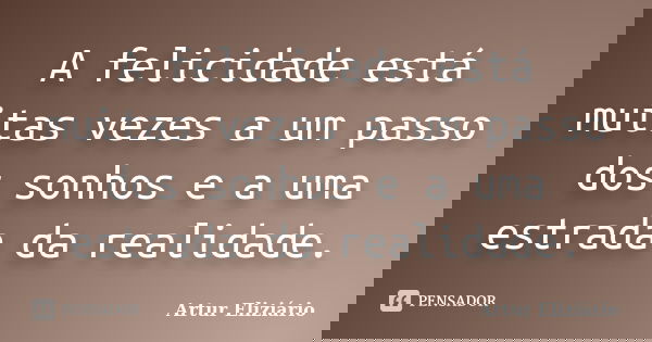 A felicidade está muitas vezes a um passo dos sonhos e a uma estrada da realidade.... Frase de Artur Eliziário.