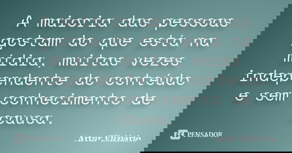 A maioria das pessoas gostam do que está na mídia, muitas vezes independente do conteúdo e sem conhecimento de causa.... Frase de Artur Eliziário.