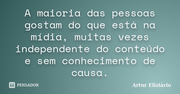 A maioria das pessoas gostam do que está na mídia, muitas vezes independente do conteúdo e sem conhecimento de causa.... Frase de Artur Eliziário.