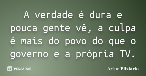 A verdade é dura e pouca gente vê, a culpa é mais do povo do que o governo e a própria TV.... Frase de Artur Eliziário.