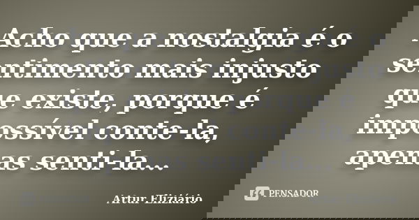 Acho que a nostalgia é o sentimento mais injusto que existe, porque é impossível conte-la, apenas senti-la...... Frase de Artur Eliziário.